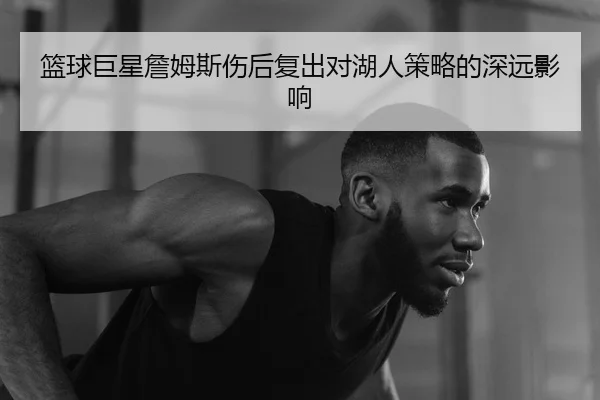 篮球巨星詹姆斯伤后复出对湖人策略的深远影响
